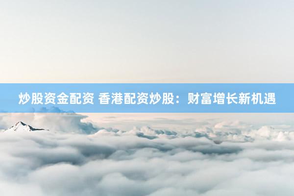 炒股资金配资 香港配资炒股：财富增长新机遇