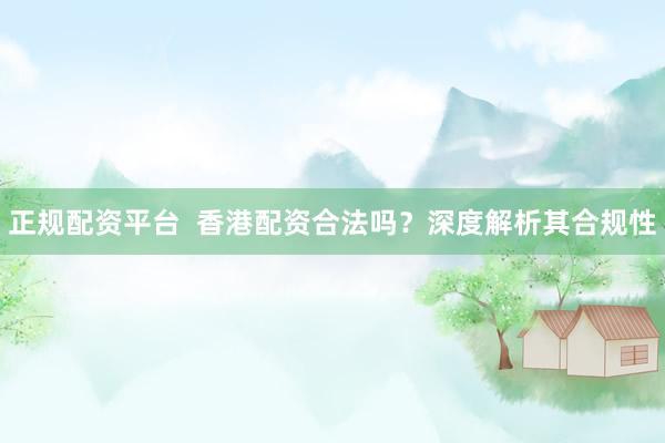 正规配资平台  香港配资合法吗？深度解析其合规性