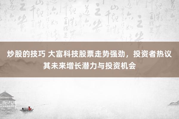 炒股的技巧 大富科技股票走势强劲，投资者热议其未来增长潜力与投资机会