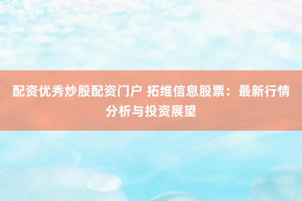 配资优秀炒股配资门户 拓维信息股票：最新行情分析与投资展望
