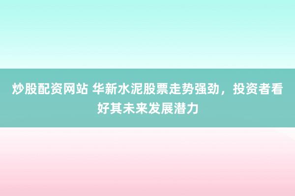 炒股配资网站 华新水泥股票走势强劲，投资者看好其未来发展潜力
