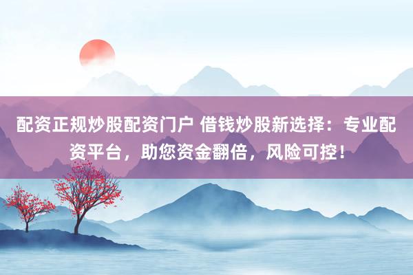 配资正规炒股配资门户 借钱炒股新选择：专业配资平台，助您资金翻倍，风险可控！