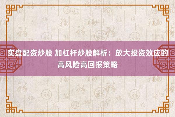 实盘配资炒股 加杠杆炒股解析：放大投资效应的高风险高回报策略
