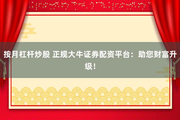 按月杠杆炒股 正规大牛证券配资平台：助您财富升级！