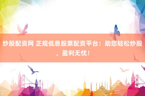 炒股配资网 正规低息股票配资平台：助您轻松炒股，盈利无忧！