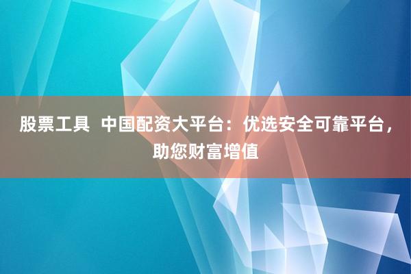 股票工具  中国配资大平台：优选安全可靠平台，助您财富增值