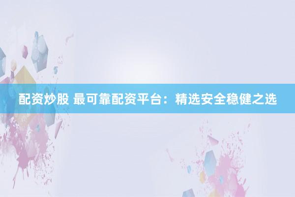 配资炒股 最可靠配资平台：精选安全稳健之选