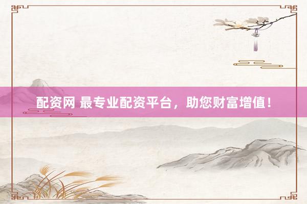 配资网 最专业配资平台，助您财富增值！