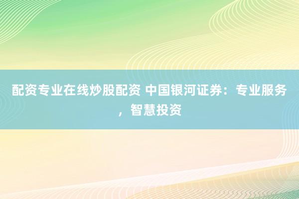 配资专业在线炒股配资 中国银河证券：专业服务，智慧投资