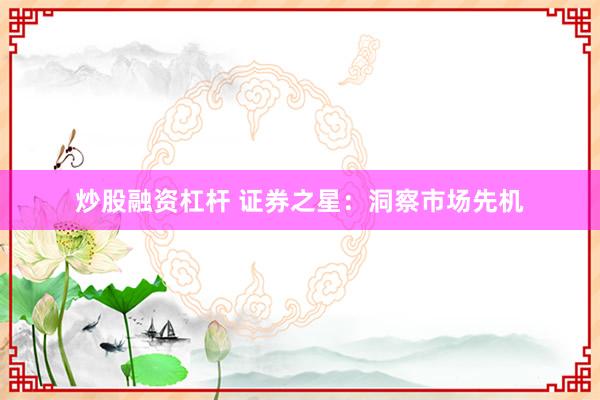 炒股融资杠杆 证券之星：洞察市场先机