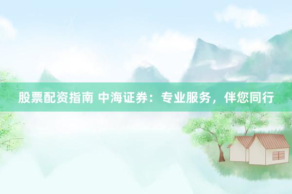 股票配资指南 中海证券：专业服务，伴您同行
