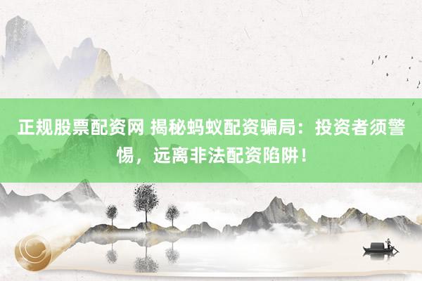 正规股票配资网 揭秘蚂蚁配资骗局：投资者须警惕，远离非法配资陷阱！
