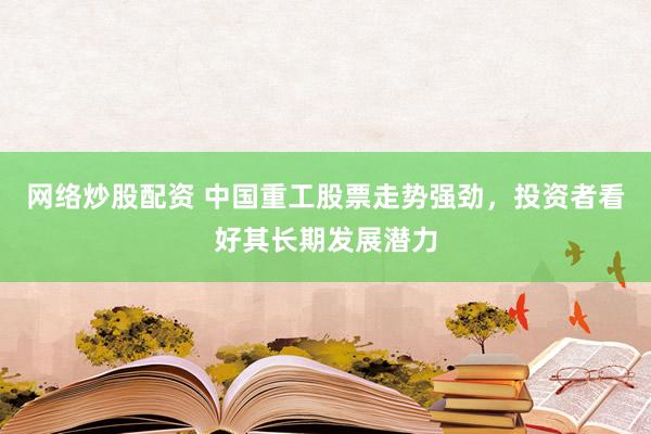 网络炒股配资 中国重工股票走势强劲，投资者看好其长期发展潜力