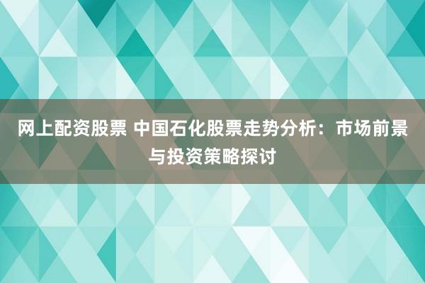 网上配资股票 中国石化股票走势分析：市场前景与投资策略探讨