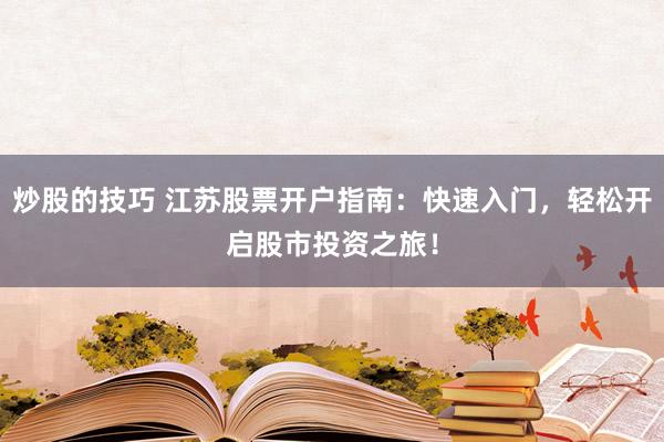 炒股的技巧 江苏股票开户指南：快速入门，轻松开启股市投资之旅！