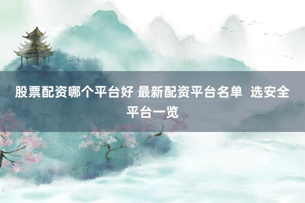 股票配资哪个平台好 最新配资平台名单  选安全平台一览