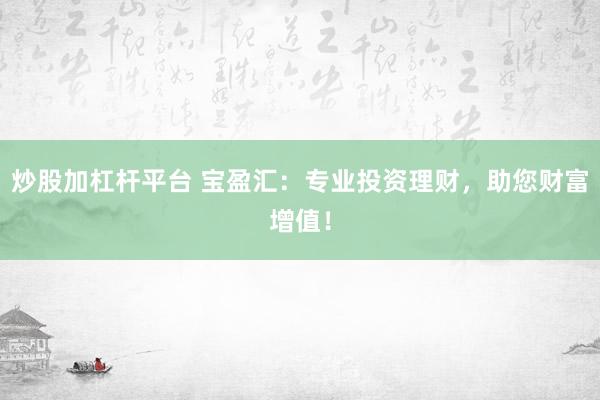 炒股加杠杆平台 宝盈汇：专业投资理财，助您财富增值！