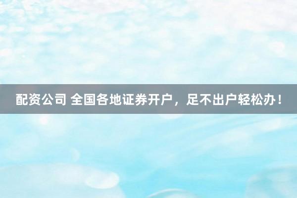 配资公司 全国各地证券开户，足不出户轻松办！