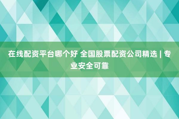在线配资平台哪个好 全国股票配资公司精选 | 专业安全可靠