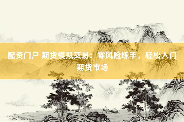 配资门户 期货模拟交易：零风险练手，轻松入门期货市场