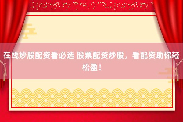 在线炒股配资看必选 股票配资炒股，看配资助你轻松盈！