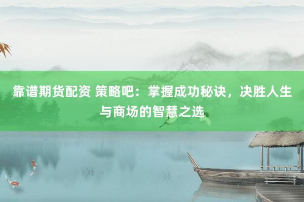 靠谱期货配资 策略吧：掌握成功秘诀，决胜人生与商场的智慧之选