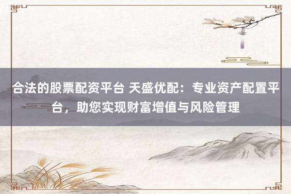 合法的股票配资平台 天盛优配：专业资产配置平台，助您实现财富增值与风险管理