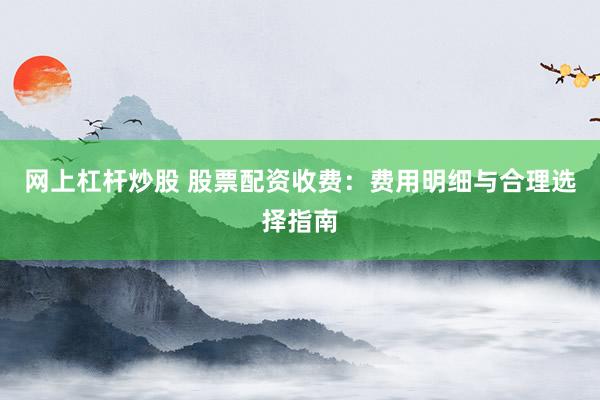 网上杠杆炒股 股票配资收费：费用明细与合理选择指南