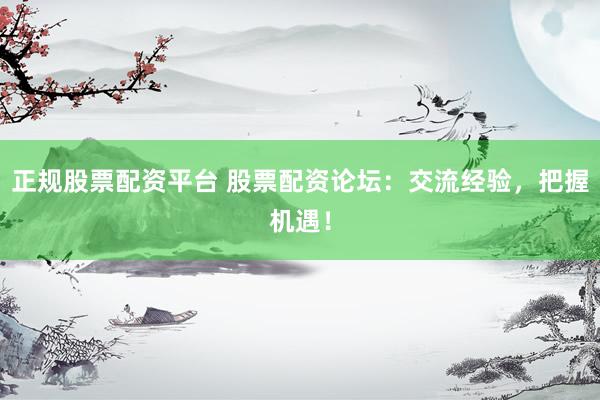 正规股票配资平台 股票配资论坛：交流经验，把握机遇！