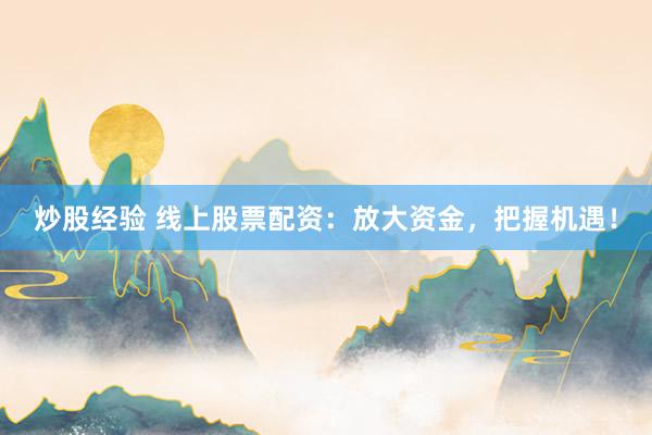 炒股经验 线上股票配资：放大资金，把握机遇！