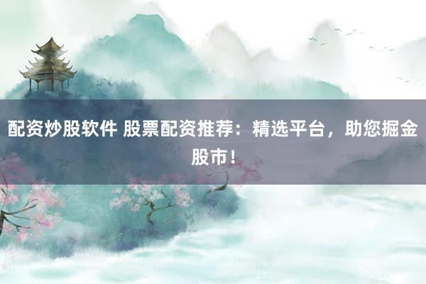 配资炒股软件 股票配资推荐：精选平台，助您掘金股市！