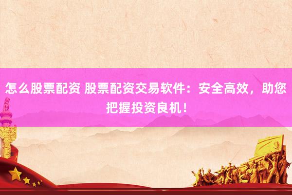 怎么股票配资 股票配资交易软件：安全高效，助您把握投资良机！