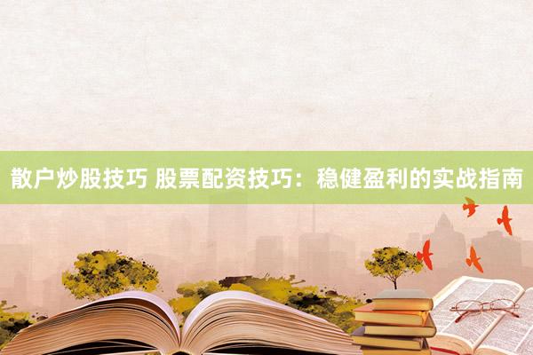 散户炒股技巧 股票配资技巧：稳健盈利的实战指南
