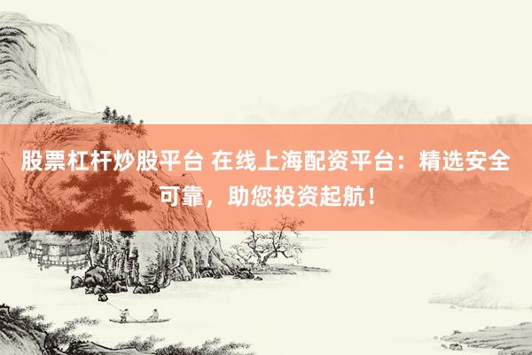 股票杠杆炒股平台 在线上海配资平台：精选安全可靠，助您投资起航！