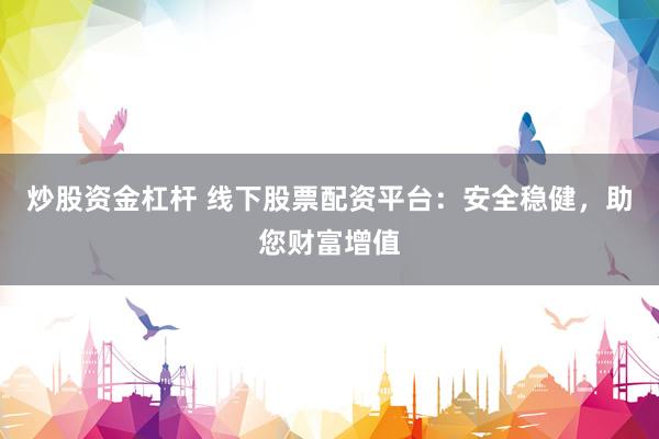 炒股资金杠杆 线下股票配资平台：安全稳健，助您财富增值