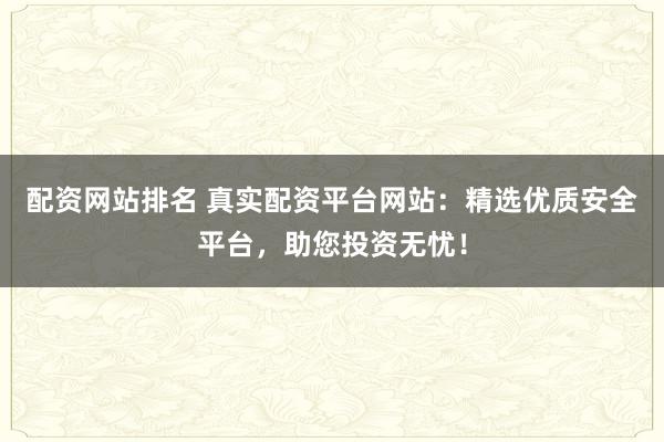 配资网站排名 真实配资平台网站：精选优质安全平台，助您投资无忧！