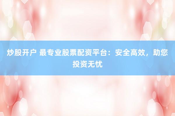 炒股开户 最专业股票配资平台：安全高效，助您投资无忧