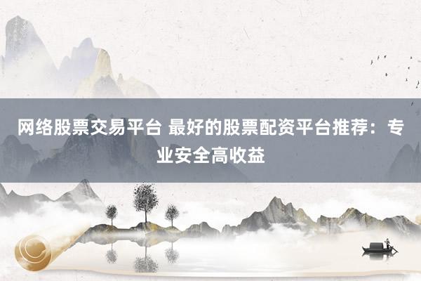 网络股票交易平台 最好的股票配资平台推荐：专业安全高收益