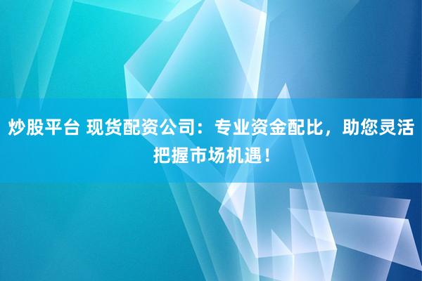 炒股平台 现货配资公司：专业资金配比，助您灵活把握市场机遇！