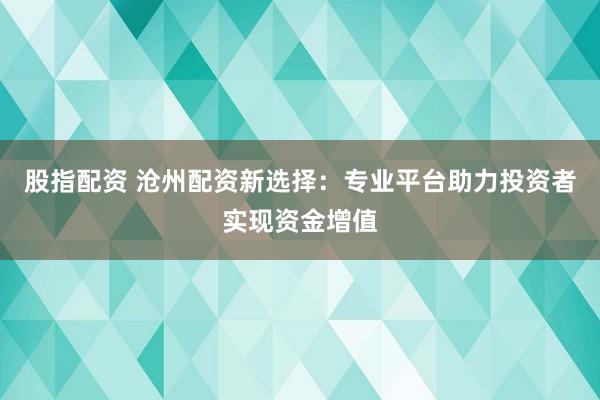股指配资 沧州配资新选择：专业平台助力投资者实现资金增值
