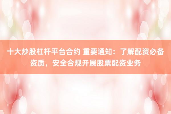 十大炒股杠杆平台合约 重要通知：了解配资必备资质，安全合规开展股票配资业务