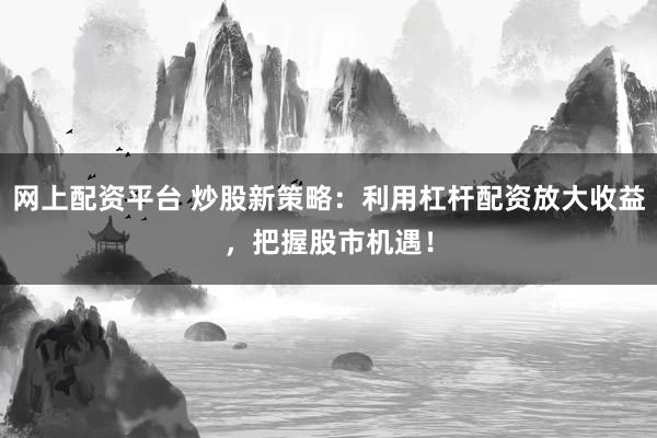网上配资平台 炒股新策略：利用杠杆配资放大收益，把握股市机遇！