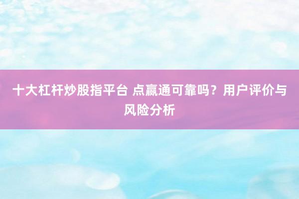 十大杠杆炒股指平台 点嬴通可靠吗？用户评价与风险分析