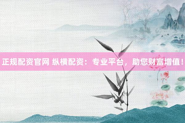 正规配资官网 纵横配资：专业平台，助您财富增值！