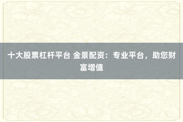 十大股票杠杆平台 金景配资：专业平台，助您财富增值