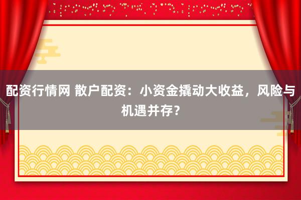 配资行情网 散户配资：小资金撬动大收益，风险与机遇并存？