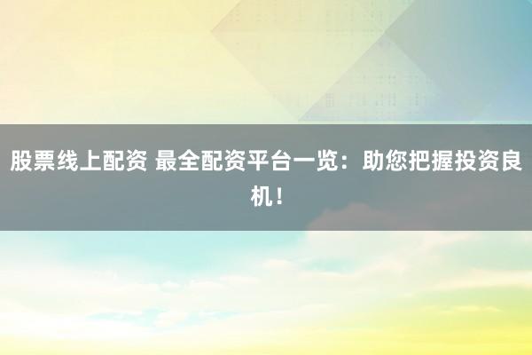股票线上配资 最全配资平台一览：助您把握投资良机！