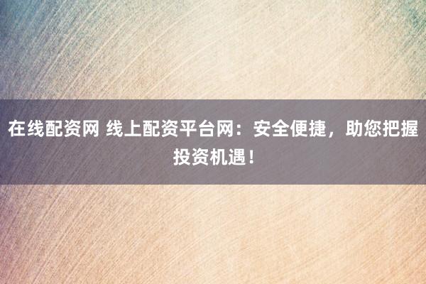 在线配资网 线上配资平台网：安全便捷，助您把握投资机遇！