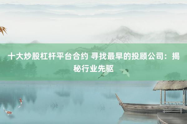 十大炒股杠杆平台合约 寻找最早的投顾公司：揭秘行业先驱
