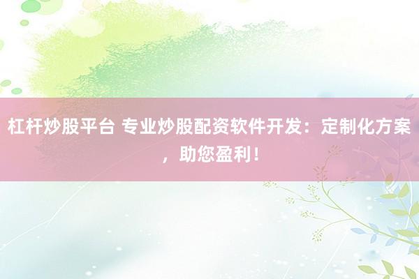 杠杆炒股平台 专业炒股配资软件开发：定制化方案，助您盈利！